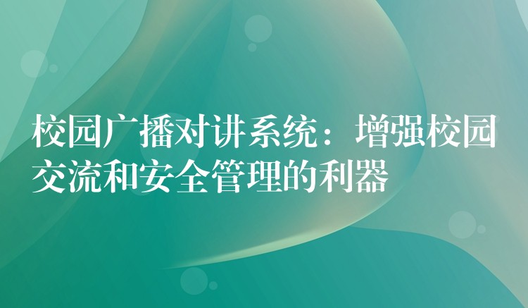校园广播对讲系统:增强校园交流和安全管理的利器 校园广播对讲系统:增强校园交流和安全管理的利器