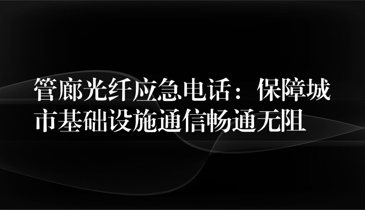 管廊光纤应急电话:保障城市基础设施通信畅通无阻 管廊光纤应急电话:保障城市基础设施通信畅通无阻