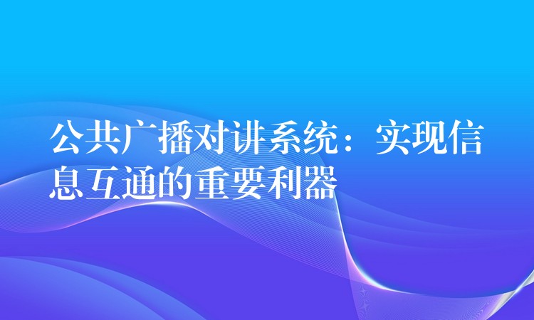  公共广播对讲系统：实现信息互通的重要利器