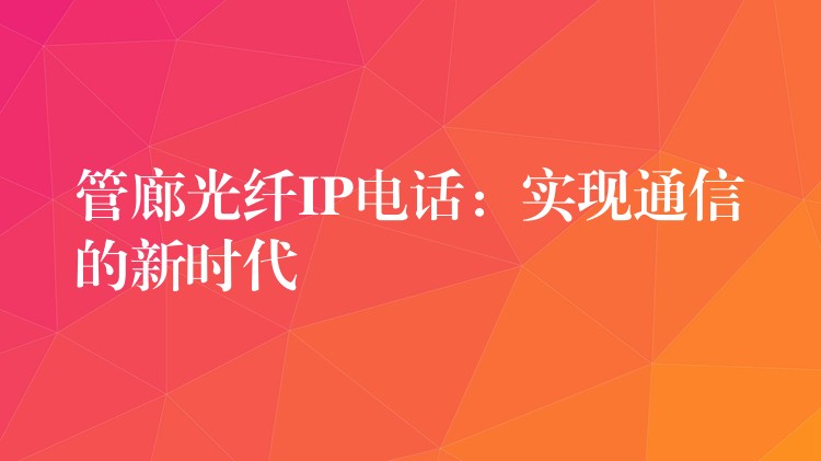  管廊光纤IP电话：实现通信的新时代