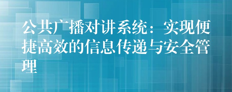 公共广播对讲系统:实现便捷高效的信息传递与安全管理 公共广播对讲系统:实现便捷高效的信息传递与安全管理