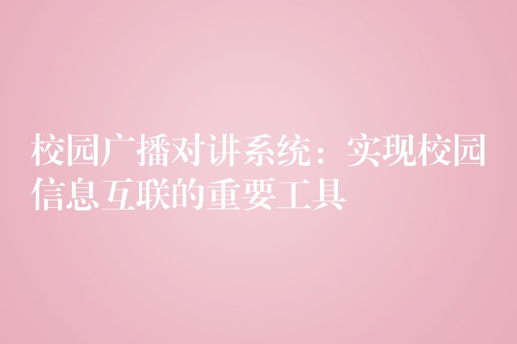  校园广播对讲系统：实现校园信息互联的重要工具