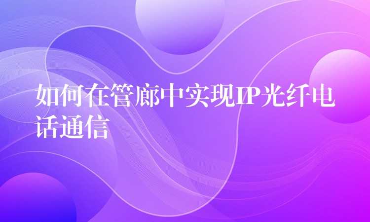如何在管廊中实现IP光纤电话通信 如何在管廊中实现IP光纤电话通信
