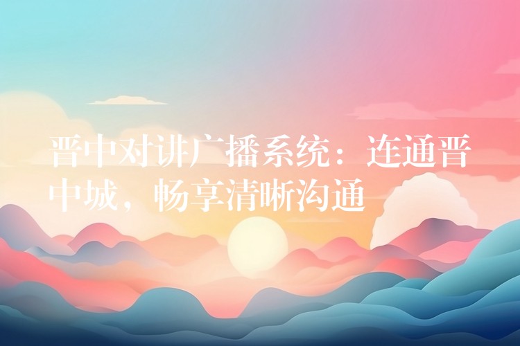  晋中对讲广播系统：连通晋中城，畅享清晰沟通