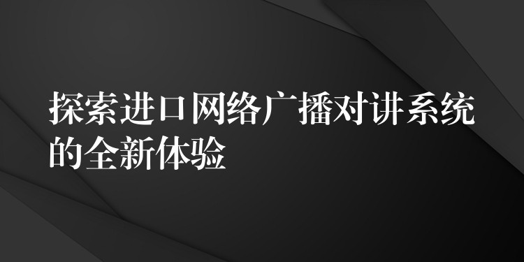 探索进口网络广播对讲系统的全新体验 探索进口网络广播对讲系统的全新体验