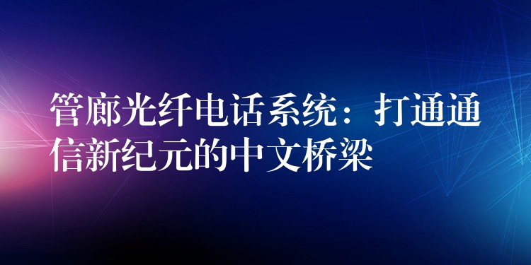 管廊光纤电话系统:打通通信新纪元的中文桥梁 管廊光纤电话系统:打通通信新纪元的中文桥梁