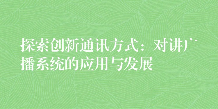 探索创新通讯方式:对讲广播系统的应用与发展 探索创新通讯方式:对讲广播系统的应用与发展