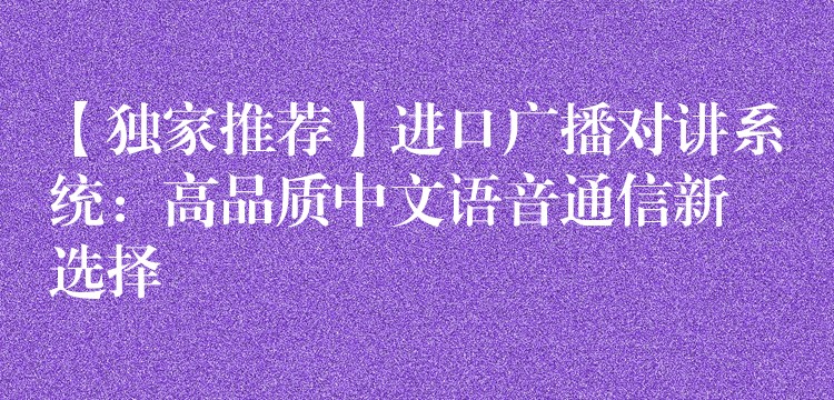 【独家推荐】进口广播对讲系统:高品质中文语音通信新选择 【独家推荐】进口广播对讲系统:高品质中文语音通信新选择