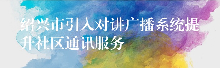 绍兴市引入对讲广播系统提升社区通讯服务 绍兴市引入对讲广播系统提升社区通讯服务