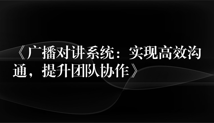 《广播对讲系统:实现高效沟通,提升团队协作》 《广播对讲系统:实现高效沟通,提升团队协作》