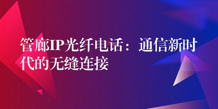 管廊IP光纤电话:通信新时代的无缝连接 管廊IP光纤电话:通信新时代的无缝连接