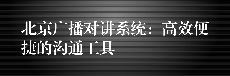  北京广播对讲系统：高效便捷的沟通工具