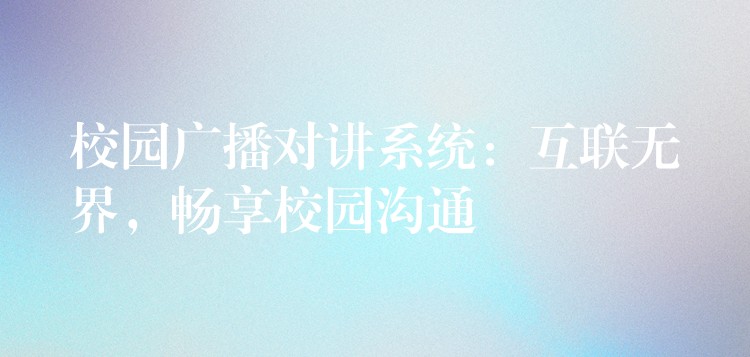  校园广播对讲系统：互联无界，畅享校园沟通