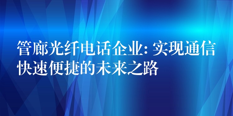 管廊光纤电话企业: 实现通信快速便捷的未来之路 管廊光纤电话企业: 实现通信快速便捷的未来之路