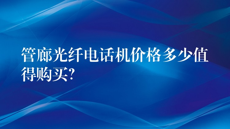 管廊光纤电话机价格多少值得购买? 管廊光纤电话机价格多少值得购买?