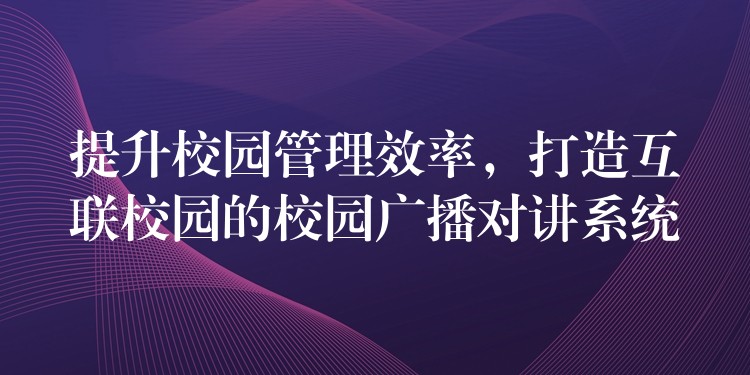 提升校园管理效率,打造互联校园的校园广播对讲系统 提升校园管理效率,打造互联校园的校园广播对讲系统