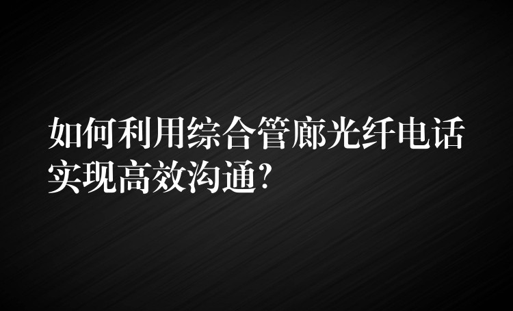  如何利用综合管廊光纤电话实现高效沟通？