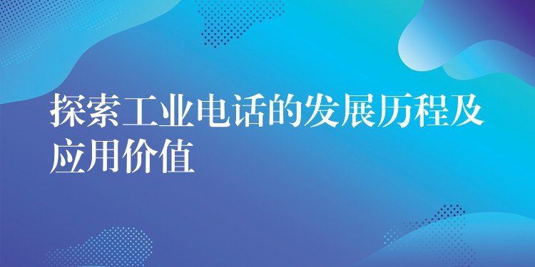 探索工业电话的发展历程及应用价值 探索工业电话的发展历程及应用价值