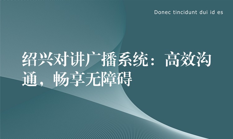 绍兴对讲广播系统:高效沟通,畅享无障碍 绍兴对讲广播系统:高效沟通,畅享无障碍