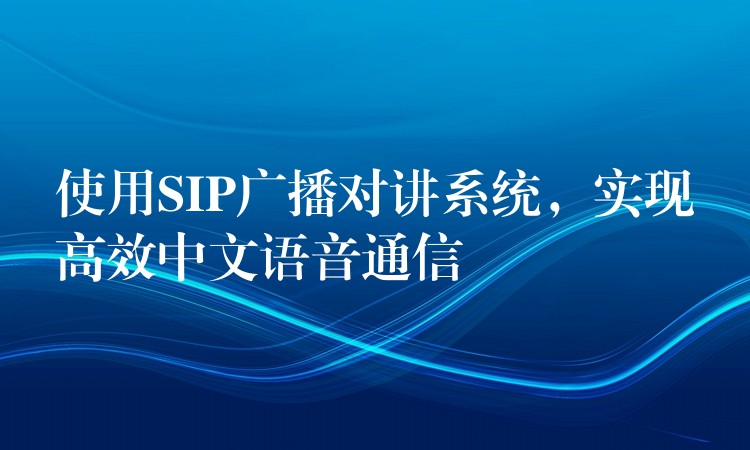 使用SIP广播对讲系统,实现高效中文语音通信 使用SIP广播对讲系统,实现高效中文语音通信