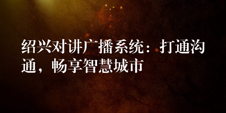 绍兴对讲广播系统:打通沟通,畅享智慧城市 绍兴对讲广播系统:打通沟通,畅享智慧城市