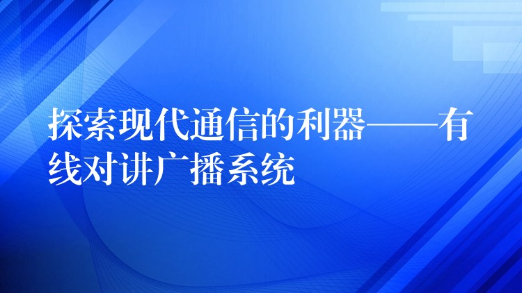 探索现代通信的利器——有线对讲广播系统 探索现代通信的利器——有线对讲广播系统