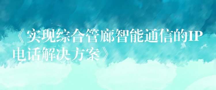 《实现综合管廊智能通信的IP电话解决方案》 《实现综合管廊智能通信的IP电话解决方案》