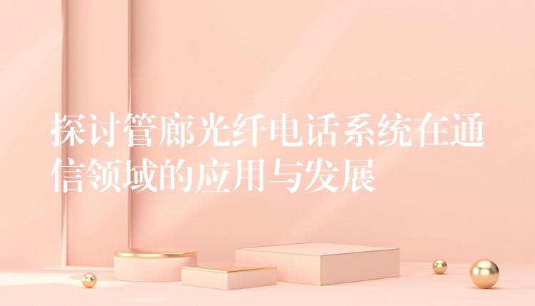  探讨管廊光纤电话系统在通信领域的应用与发展