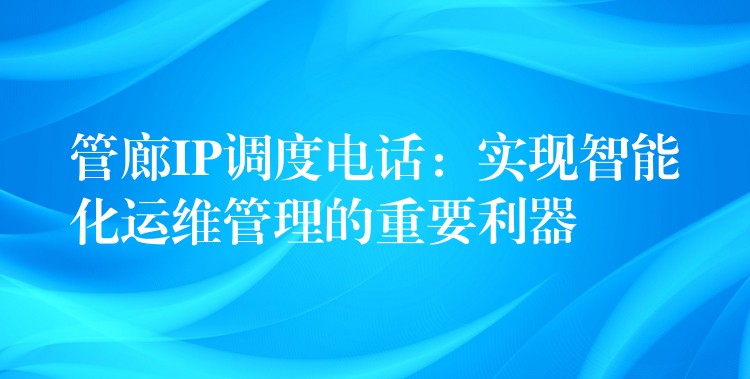  管廊IP调度电话：实现智能化运维管理的重要利器