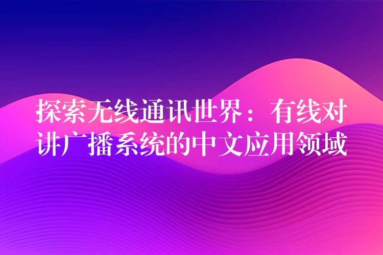 探索无线通讯世界:有线对讲广播系统的中文应用领域 探索无线通讯世界:有线对讲广播系统的中文应用领域