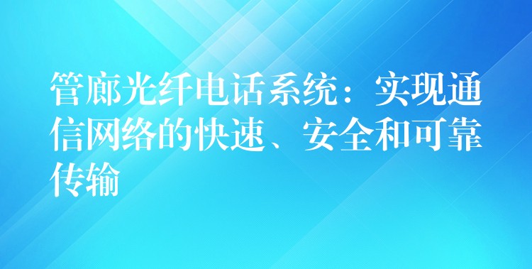 管廊光纤电话系统:实现通信网络的快速、安全和可靠传输 管廊光纤电话系统:实现通信网络的快速、安全和可靠传输