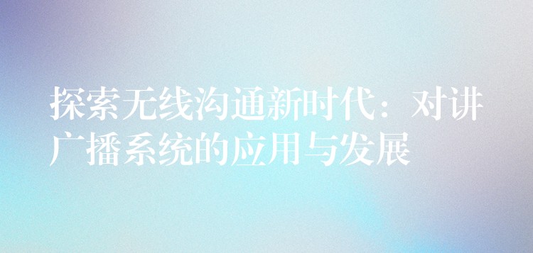  探索无线沟通新时代：对讲广播系统的应用与发展