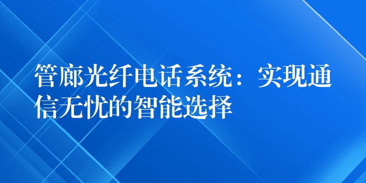  管廊光纤电话系统：实现通信无忧的智能选择