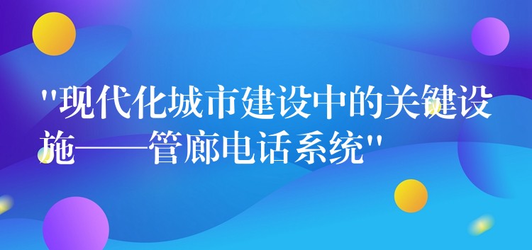 “现代化城市建设中的关键设施——管廊电话系统” “现代化城市建设中的关键设施——管廊电话系统”