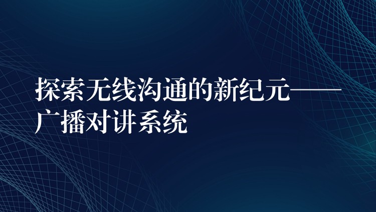 探索无线沟通的新纪元——广播对讲系统 探索无线沟通的新纪元——广播对讲系统