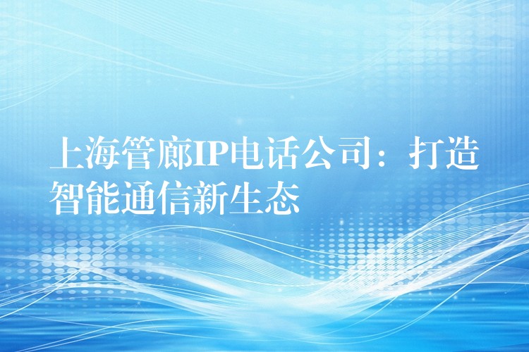  上海管廊IP电话公司：打造智能通信新生态
