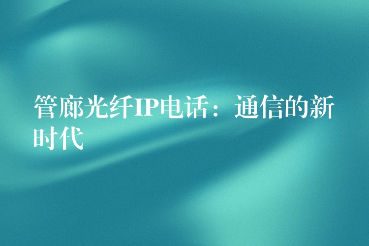 管廊光纤IP电话:通信的新时代 管廊光纤IP电话:通信的新时代