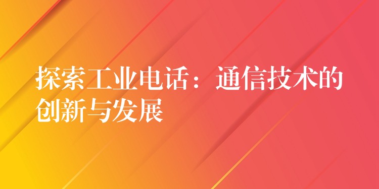 探索工业电话:通信技术的创新与发展 探索工业电话:通信技术的创新与发展