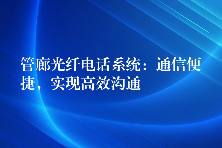 管廊光纤电话系统:通信便捷,实现高效沟通 管廊光纤电话系统:通信便捷,实现高效沟通