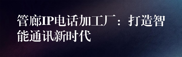 管廊IP电话加工厂：打造智能通讯新时代