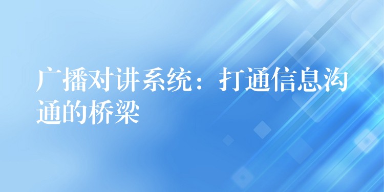 广播对讲系统:打通信息沟通的桥梁 广播对讲系统:打通信息沟通的桥梁