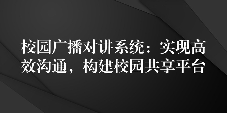  校园广播对讲系统：实现高效沟通，构建校园共享平台