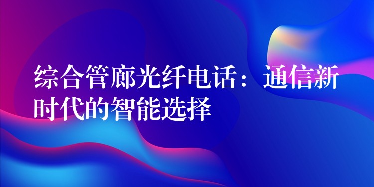  综合管廊光纤电话：通信新时代的智能选择