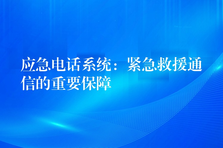 应急电话系统:紧急救援通信的重要保障 应急电话系统:紧急救援通信的重要保障