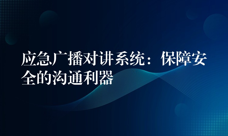 应急广播对讲系统:保障安全的沟通利器 应急广播对讲系统:保障安全的沟通利器