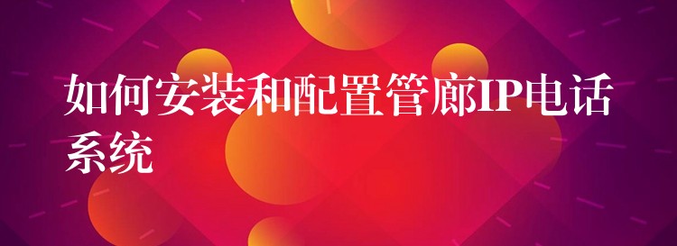 如何安装和配置管廊IP电话系统 如何安装和配置管廊IP电话系统