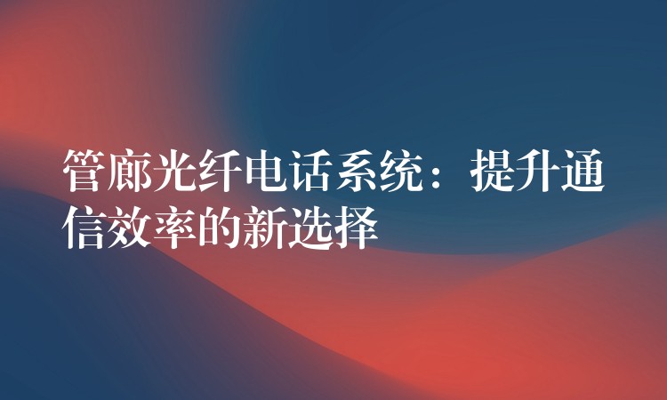  管廊光纤电话系统：提升通信效率的新选择