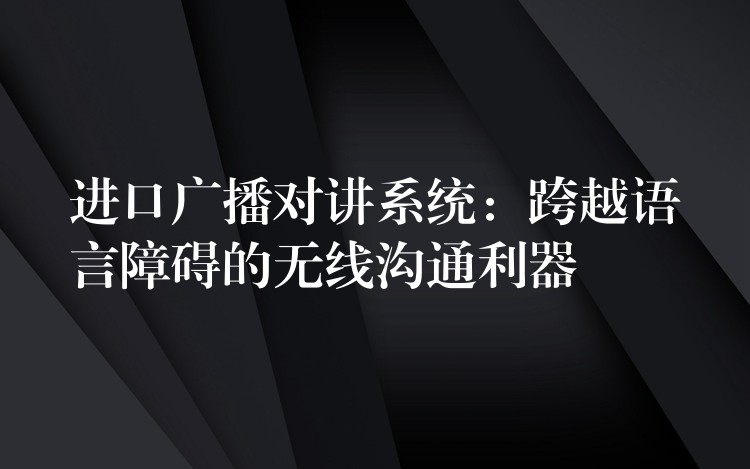  进口广播对讲系统：跨越语言障碍的无线沟通利器