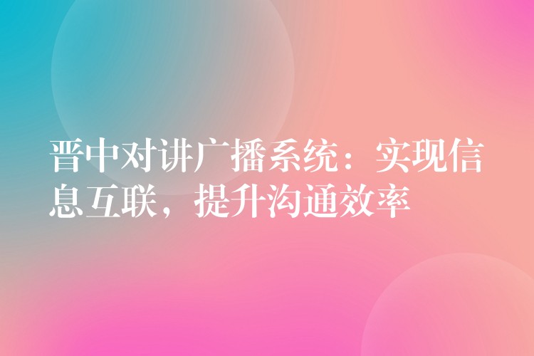 晋中对讲广播系统：实现信息互联，提升沟通效率