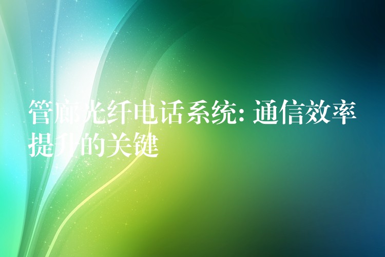 管廊光纤电话系统: 通信效率提升的关键 管廊光纤电话系统: 通信效率提升的关键